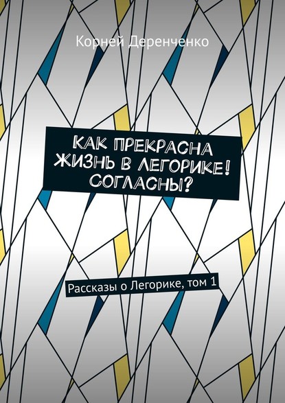 Как прекрасна жизнь в Легорике! Согласны? Рассказы о Легорике, том 1 — Корней Деренченко