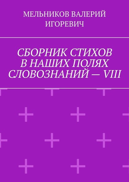 СБОРНИК СТИХОВ В НАШИХ ПОЛЯХ СЛОВОЗНАНИЙ – VIII — Валерий Игоревич Мельников