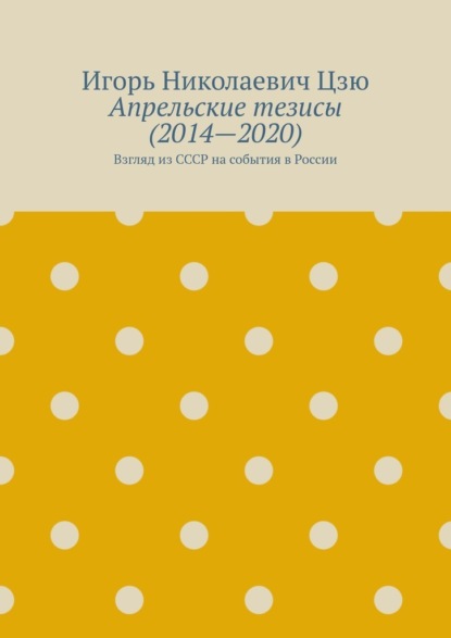 Апрельские тезисы (2014—2020). Взгляд из СССР на события в России - Игорь Николаевич Цзю