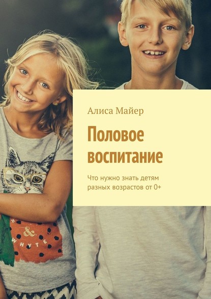 Половое воспитание. Что нужно знать детям разных возрастов от 0+ — Алиса Майер