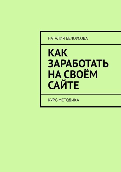 Как заработать на своём сайте. Курс-методика - Наталия Белоусова