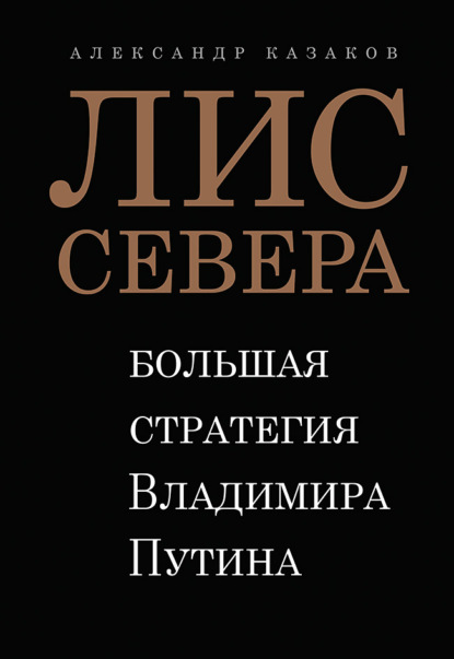 Лис Севера. Большая стратегия Владимира Путина — Александр Казаков