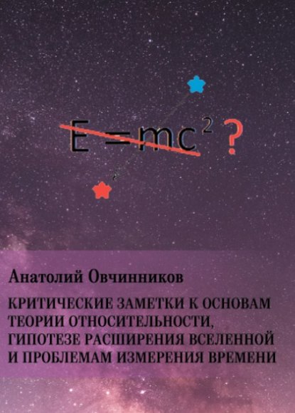 Критические заметки к основам теории относительности, гипотезе расширения Вселенной и проблемам измерения времени - Анатолий Овчинников