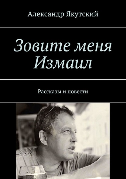 Зовите меня Измаил. Рассказы и повести — Александр Якутский