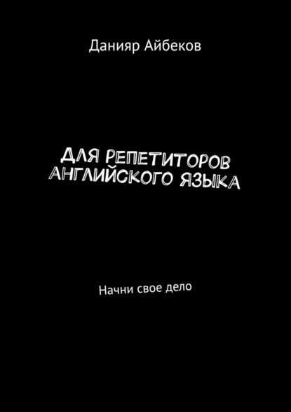 Для репетиторов английского языка. Начни свое дело - Данияр Айбеков