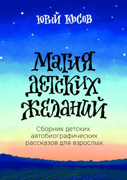 Магия Детских Желаний. Сборник детских автобиографических рассказов для взрослых - Юрий Косов