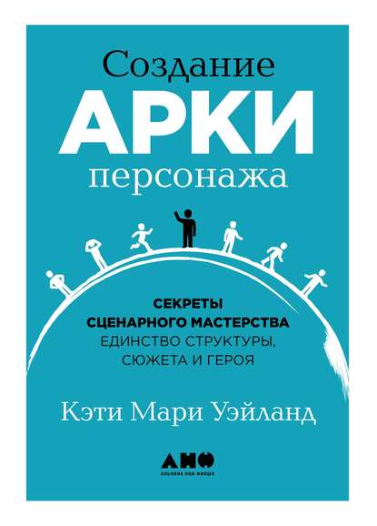 Создание арки персонажа. Секреты сценарного мастерства: единство структуры, сюжета и героя - Кэти Уэйланд