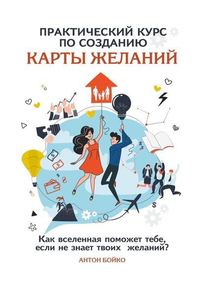 Практический курс по созданию Карты Желаний. Как вселенная поможет тебе, если не знает твоих Желаний? - Антон Бойко