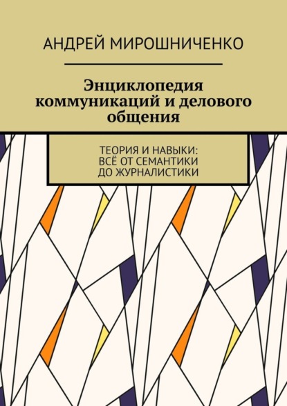 Энциклопедия коммуникаций и делового общения. Теория и навыки: всё от семантики до журналистики - Андрей Мирошниченко