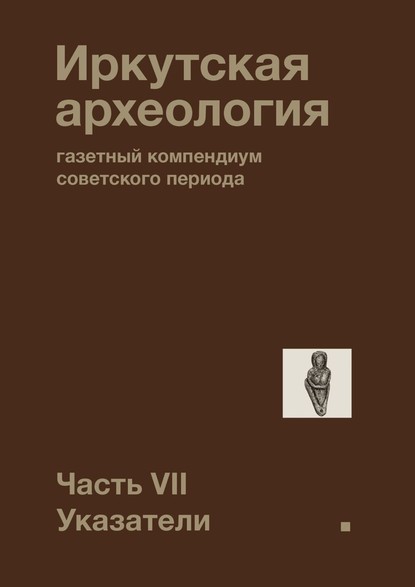 Иркутская археология: газетный компендиум советского периода. Часть VII. Указатели - Павел Николаевич Ребриков