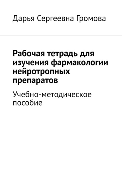 Рабочая тетрадь для изучения фармакологии нейротропных препаратов. Учебно-методическое пособие — Дарья Сергеевна Громова