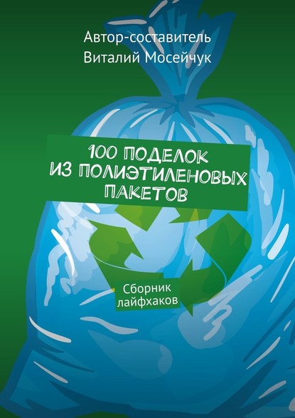 100 поделок из полиэтиленовых пакетов. Сборник лайфхаков - Виталий Владимирович Мосейчук