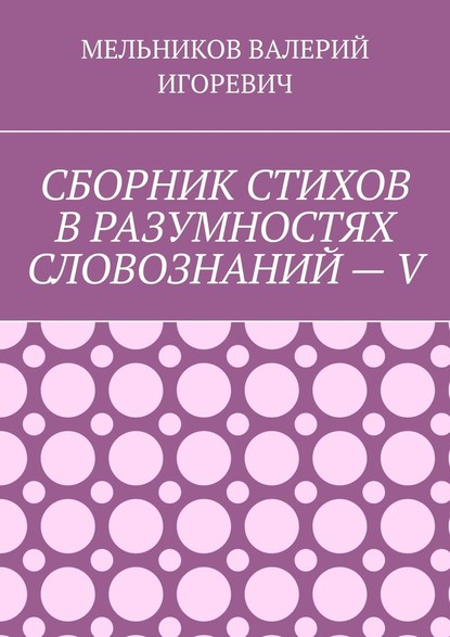 СБОРНИК СТИХОВ В РАЗУМНОСТЯХ СЛОВОЗНАНИЙ – V - Валерий Игоревич Мельников