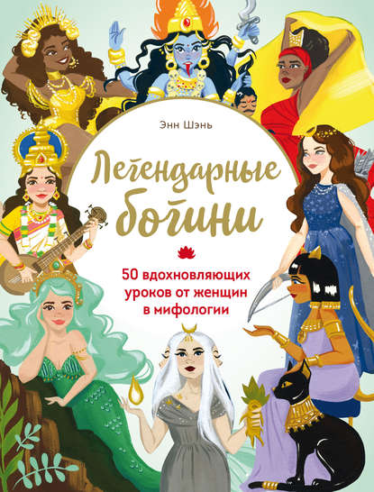 Легендарные богини. 50 вдохновляющих уроков от женщин в мифологии — Энн Шень