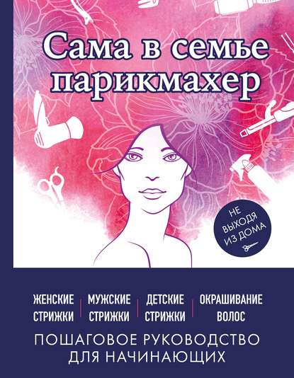 Сама в семье парикмахер. Женские, мужские, детские стрижки, окрашивание волос не выходя из дома - Группа авторов