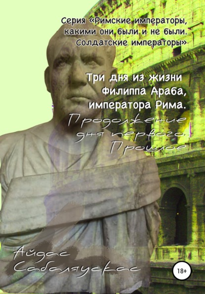 Три дня из жизни Филиппа Араба, императора Рима. Продолжение дня первого. Прошлое - Айдас Сабаляускас