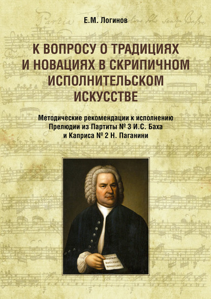 К вопросу о традициях и новациях в скрипичном исполнительском искусстве. Методические рекомендации к исполнению Прелюдии из Партиты № 3 И. С. Баха и Каприса № 2 Н. Паганини - Евгений Логинов