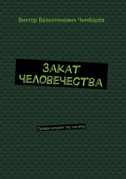 Закат человечества. Правда вскроет эту систему - Виктор Валентинович Чимбарев