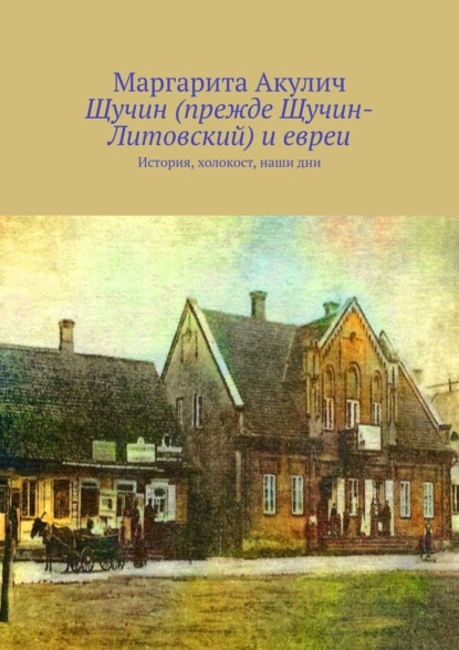 Щучин (прежде Щучин-Литовский) и евреи. История, холокост, наши дни - Маргарита Акулич