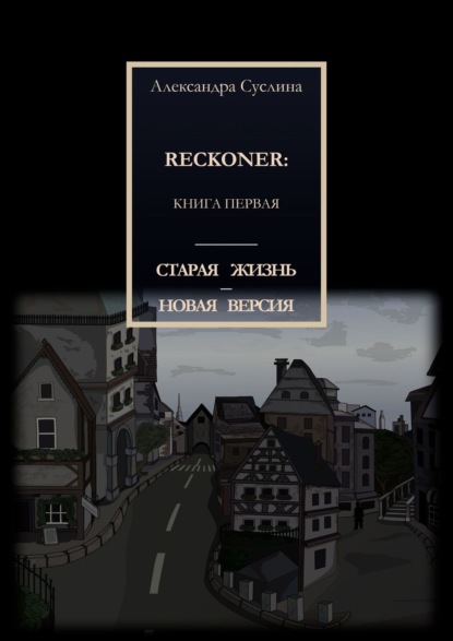 СТАРАЯ ЖИЗНЬ – НОВАЯ ВЕРСИЯ. RECKONER: КНИГА ПЕРВАЯ — Александра Суслина