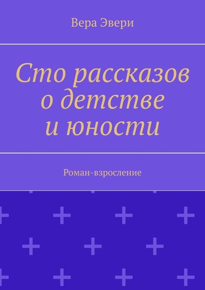 Сто рассказов о детстве и юности. Роман-взросление — Вера Эвери