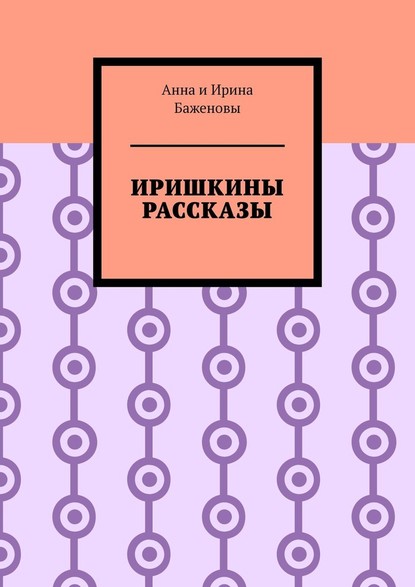 Иришкины рассказы - Баженовы Анна и Ирина