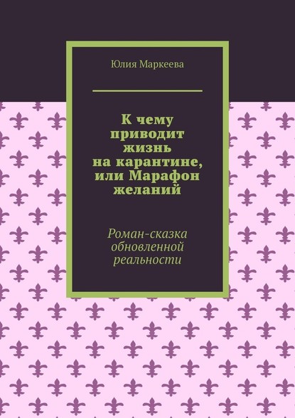 К чему приводит жизнь на карантине, или Марафон желаний. Роман-сказка обновленной реальности — Юлия Маркеева