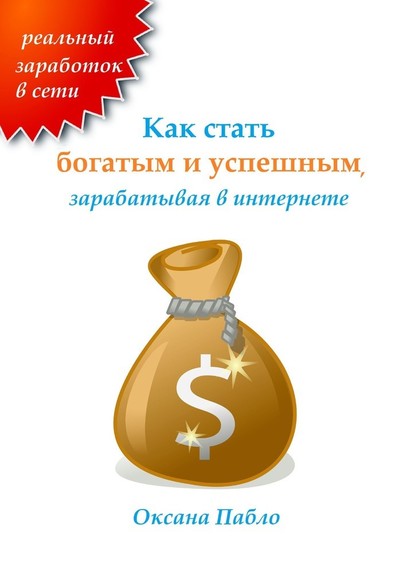 Как стать богатым и успешным, зарабатывая в интернете. Заработок в интернете — Оксана Пабло