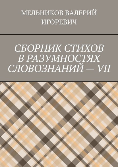 СБОРНИК СТИХОВ В РАЗУМНОСТЯХ СЛОВОЗНАНИЙ – VII - Валерий Игоревич Мельников