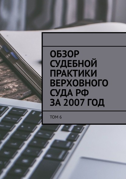 Обзор судебной практики Верховного суда РФ за 2007 год. Том 6 — Сергей Назаров