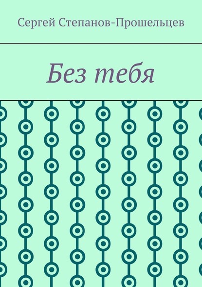 Без тебя - Сергей Павлович Степанов-Прошельцев