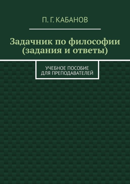 Задачник по философии (задания и ответы). Учебное пособие для преподавателей — П. Г. Кабанов