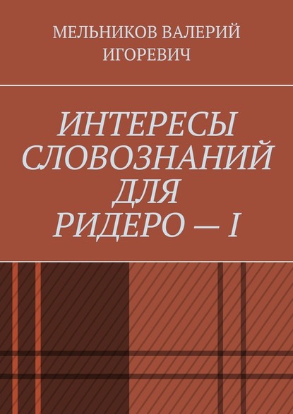 ИНТЕРЕСЫ СЛОВОЗНАНИЙ ДЛЯ РИДЕРО – I — Валерий Игоревич Мельников