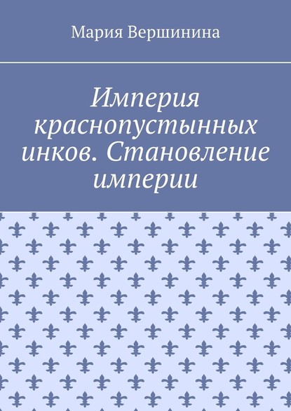 Империя краснопустынных инков. Становление империи - Мария Вершинина