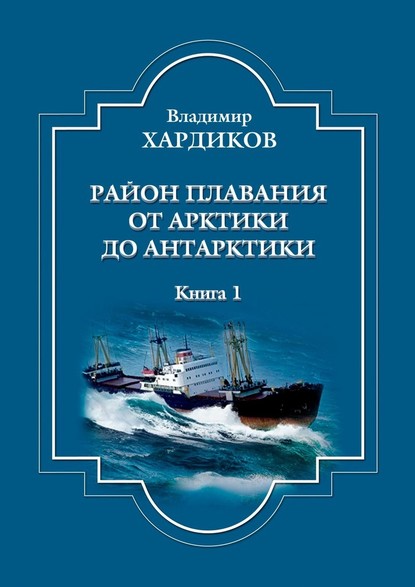 Район плавания от Арктики до Антарктики. Книга 1 - Владимир Хардиков