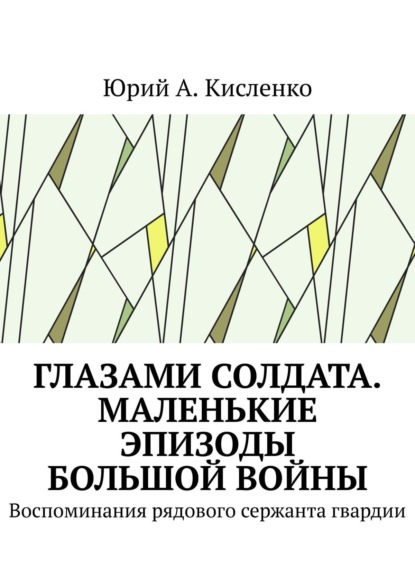 Глазами солдата. Маленькие эпизоды большой войны. Воспоминания рядового сержанта гвардии - Юрий А. Кисленко