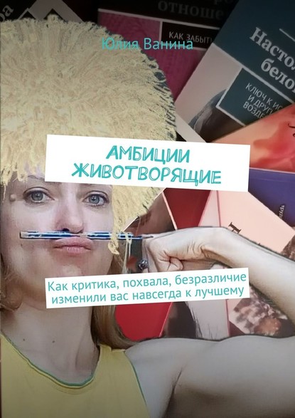 Амбиции животворящие. Как критика, похвала, безразличие изменили вас навсегда к лучшему - Юлия Ванина