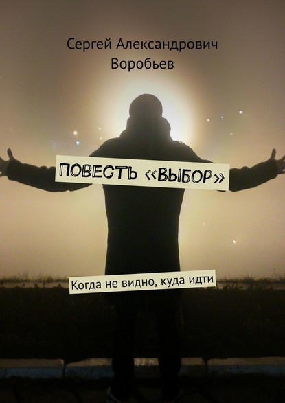 Повесть «Выбор». Когда не видно, куда идти - Сергей Александрович Воробьев