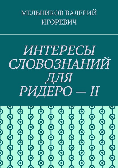 ИНТЕРЕСЫ СЛОВОЗНАНИЙ ДЛЯ РИДЕРО – II — Валерий Игоревич Мельников