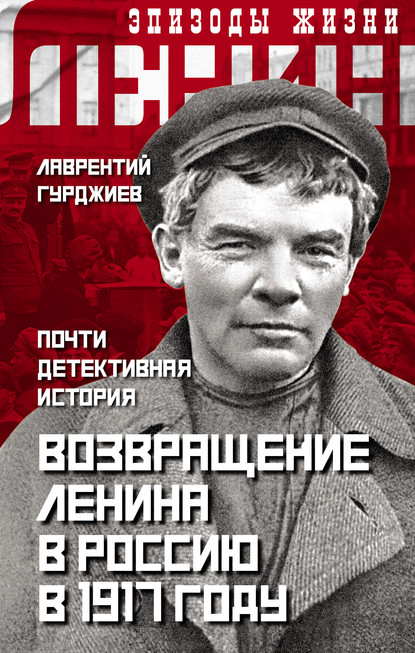 Возвращение Ленина в Россию в 1917 году. Почти детективная история — Лаврентий Гурджиев