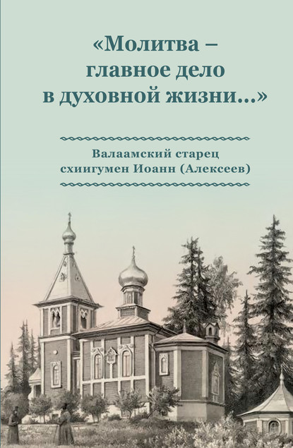 «Молитва – главное дело в духовной жизни…» Валаамский старец схиигумен Иоанн (Алексеев) - Коллектив авторов