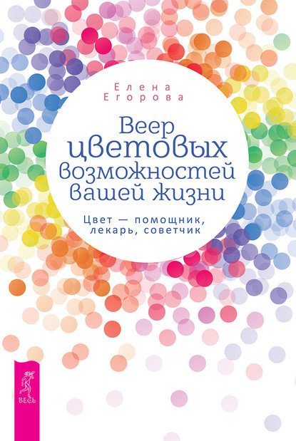 Веер цветовых возможностей вашей жизни. Цвет – помощник, лекарь, советчик — Елена Егорова