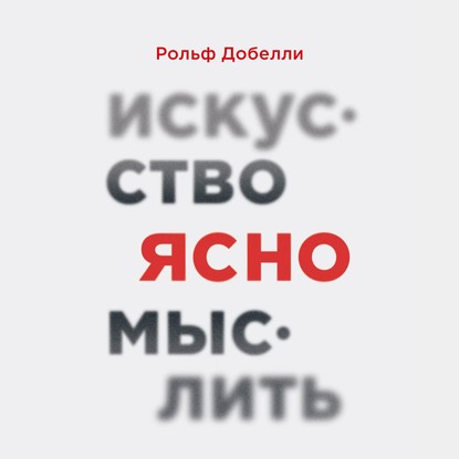 Искусство ясно мыслить - Рольф Добелли