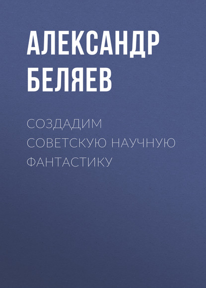 Создадим советскую научную фантастику - Александр Беляев