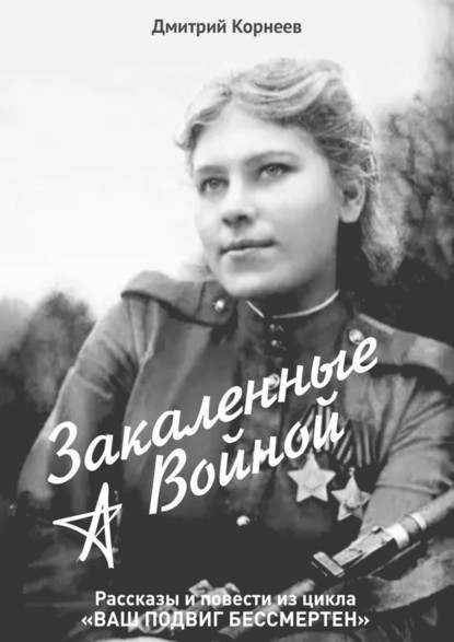 Закалённые войной. Рассказы и повести из цикла «Ваш подвиг бессмертен» — Дмитрий Валерьевич Корнеев