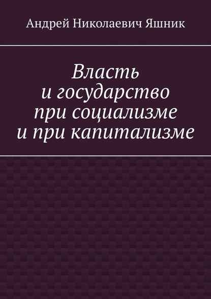 Власть и государство при социализме и при капитализме - Андрей Николаевич Яшник