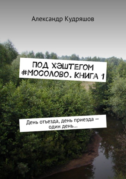 Под хэштегом #Мосолово. Книга 1. День отъезда, день приезда – один день… — Александр Кудряшов