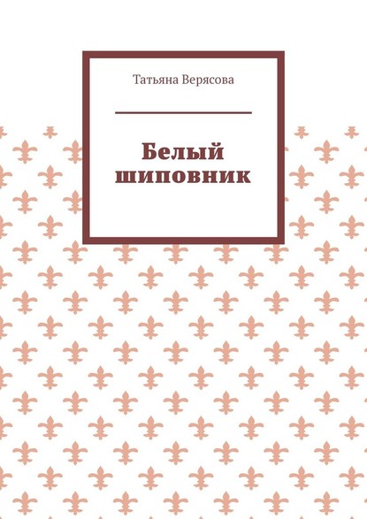 Белый шиповник - Татьяна Верясова