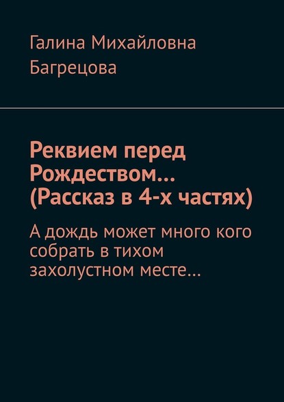 Реквием перед Рождеством… (Рассказ в 4-х частях). А дождь может много кого собрать в тихом захолустном месте… - Галина Михайловна Багрецова