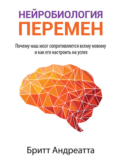 Нейробиология перемен: почему наш мозг сопротивляется всему новому и как его настроить на успех - Бритт Андреатта